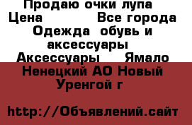 Продаю очки лупа › Цена ­ 2 500 - Все города Одежда, обувь и аксессуары » Аксессуары   . Ямало-Ненецкий АО,Новый Уренгой г.